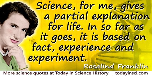 Rosalind Franklin quote: Science, for me, gives a partial explanation for life. In so far as it goes, it is based on fact, exper