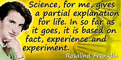 Rosalind Franklin quote: Science, for me, gives a partial explanation for life. In so far as it goes, it is based on fact, exper