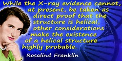 Rosalind Franklin quote: While the X-ray evidence cannot, at present, be taken as direct proof that the structure is helical