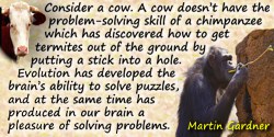 Martin Gardner quote: Consider a cow. A cow doesn’t have the problem-solving skill of a chimpanzee, which has discovered how to