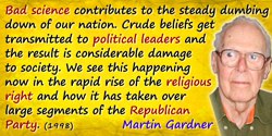 Martin Gardner quote: Bad science contributes to the steady dumbing down of our nation. Crude beliefs get transmitted to politic