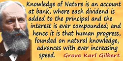 Grove Karl Gilbert quote: Knowledge of Nature is an account at bank, where each dividend is added to the principal and the inter
