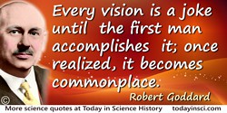 Robert Goddard quote: Every vision is a joke until the first man accomplishes it; once realized, it becomes commonplace.