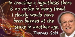 Thomas Gold quote: In choosing a hypothesis there is no virtue in being timid. I clearly would have been burned