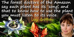 Jay Griffiths quote: The forest doctors of the Amazon say each plant has its “song”, and that to know how to use the plant you m