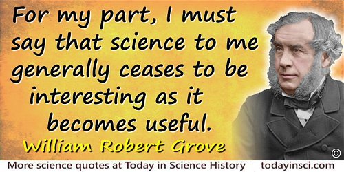 William Robert Grove quote: For my part, I must say that science to me generally ceases to be interesting as it becomes useful
