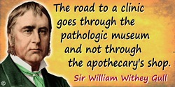 William Withey Gull quote: The road to a clinic goes through the pathologic museum and not through the apothecary's shop.
