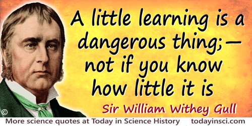 William Withey Gull quote: A little learning is a dangerous thing;—not if you know how little it is.