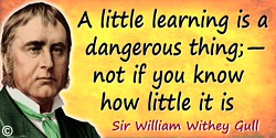 William Withey Gull quote: A little learning is a dangerous thing;—not if you know how little it is.