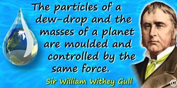 William Withey Gull quote: The particles of a dew-drop and the masses of a planet are moulded and controlled by the same force.