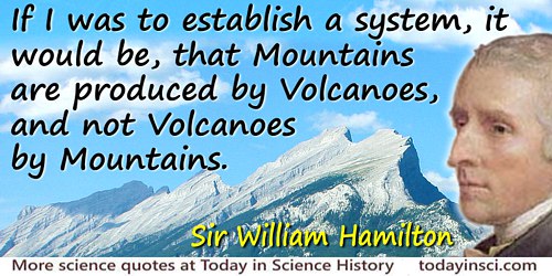 William Hamilton quote: If I was to establish a system, it would be, that Mountains are produced by Volcanoes, and not Volcanoes
