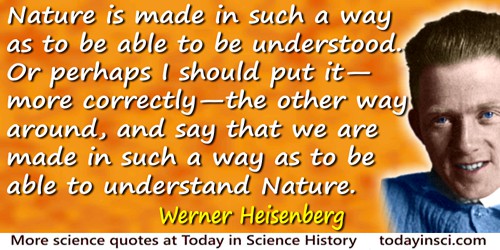 Werner Heisenberg quote: Nature is made in such a way as to be able to be understood. Or perhaps I should put it—more correctly—