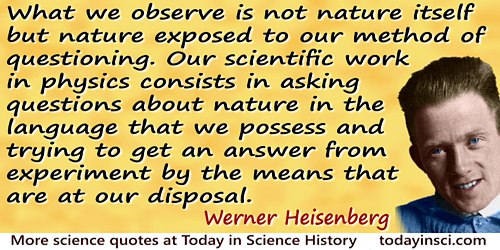 Werner Heisenberg quote: What we observe is not nature itself but nature exposed to our method of questioning. Our scientific wo