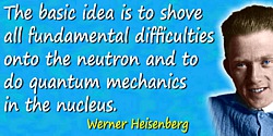 Werner Heisenberg quote: The basic idea is to shove all fundamental difficulties onto the neutron and to do quantum mechanics in