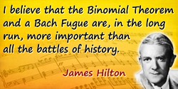 James Hilton quote: I believe that the Binomial Theorem and a Bach Fugue are, in the long run, more important than all the battl