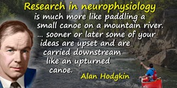 Alan Hodgkin quote: Research in neurophysiology is much more like paddling a small canoe on a mountain river. The river which is