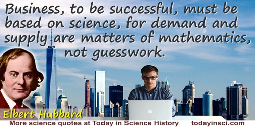 Elbert (Green) Hubbard quote: Business, to be successful, must be based on science, for demand and supply are matters