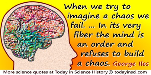 George Iles quote: When we try to imagine a chaos we fail. ... In its very fiber the mind is an order and refuses to build a cha
