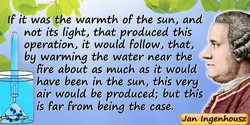Jan Ingenhousz quote: If it was the warmth of the sun, and not its light, that produced this operation, it would follow, that, b