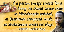 Martin Luther King quote: If a person sweeps streets for a living, he should sweep them as Michelangelo painted, as Beethoven co
