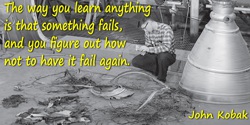 John Kobak quote: The way you learn anything is that something fails, and you figure out how not to have it fail again