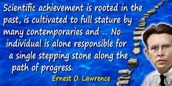Ernest Orlando Lawrence quote: I am mindful that scientific achievement is rooted in the past, is cultivated to full stature by 