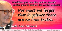 Claude Lévi-Strauss quote: Nor must we forget that in science there are no final truths.