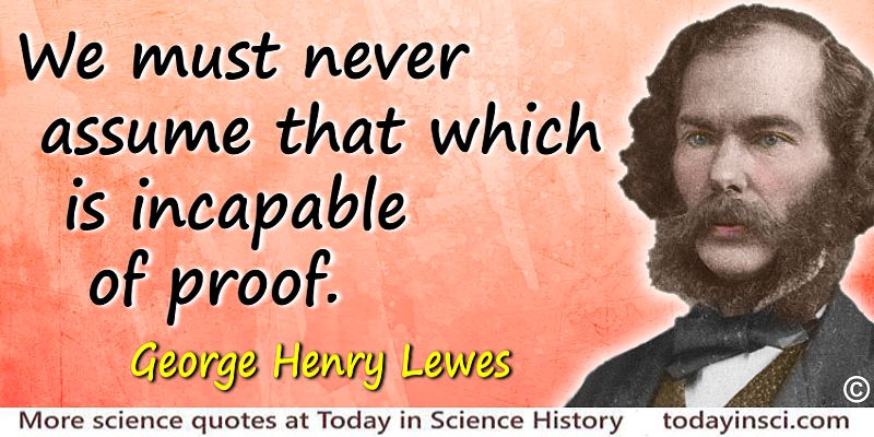 George Henry Lewes quote We must never assume that which is incapable of proof.