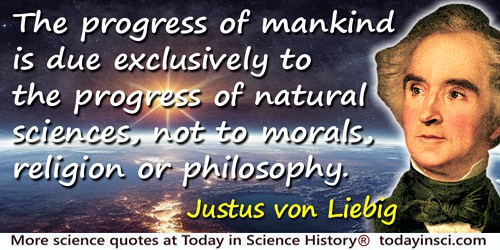 Justus von Liebig quote: The progress of mankind is due exclusively to the progress of natural sciences, not to morals, religion