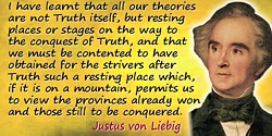 Justus von Liebig quote: I have learnt that all our theories are not Truth itself, but resting places or stages on the way to th
