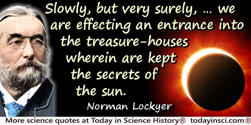 Joseph Norman Lockyer quote: we are effecting an entrance into the treasure-houses wherein are kept the secrets of the sun