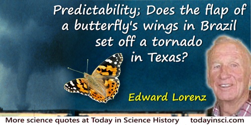 Edward Lorenz quote: Predictability: Does the flap of a butterfly’s wings in Brazil set off a tornado in Texas?