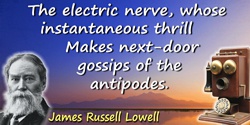 James Russell Lowell quote: The electric nerve, whose instantaneous thrillMakes next-door gossips of the antipodes