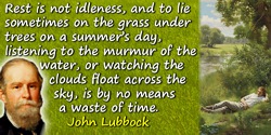 John Lubbock (Lord Avebury) quote: Rest is not idleness, and to lie sometimes on the grass under trees on a summer
