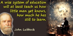 John Lubbock (Lord Avebury) quote: A wise system of education will at least teach us how little man yet knows