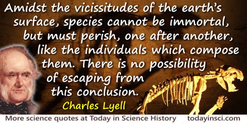 Charles Lyell quote: Amidst the vicissitudes of the earth’s surface, species cannot be immortal, but must perish, one after anot