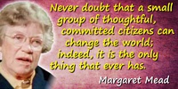 Margaret Mead quote: Never doubt that a small group of thoughtful, committed citizens can change the world; indeed, it is the on