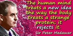 Peter B. Medawar quote: The human mind treats a new idea the way the body treats a strange protein; it rejects it.