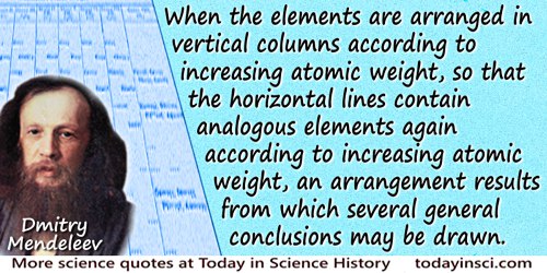 Dmitry Ivanovich Mendeleev quote: When the elements are arranged in vertical columns according to increasing atomic weight,