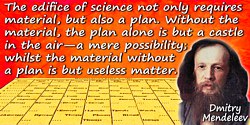 Dmitry Ivanovich Mendeleev quote: The edifice of science not only requires material, but also a plan. Without the material,