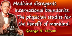 George Richards Minot quote: Medicine disregards international boundaries. The physician studies for the benefit of mankind.