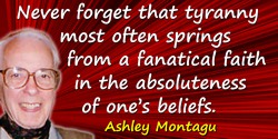 Ashley Montagu quote: Never forget that tyranny most often springs from a fanatical faith in the absoluteness of one’s beliefs.