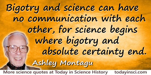 Ashley Montagu quote: Bigotry and science can have no communication with each other, for science begins where bigotry and absolu