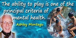 Ashley Montagu quote: The ability to play is one of the principal criteria of mental health.