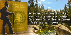 John Muir quote: A man, in his books, may be said to walk the earth a long time after he is gone.