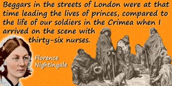 Florence Nightingale quote: Beggars in the streets of London were at that time leading the lives of princes, compared to the lif