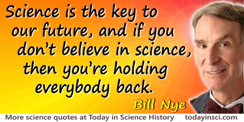 Bill Nye quote: Science is the key to our future, and if you don’t believe in science, then you’re holding everybody back.