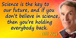 Bill Nye quote: Science is the key to our future, and if you don’t believe in science, then you’re holding everybody back.