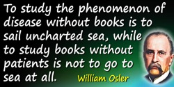 William Osler quote: To study the phenomenon of disease without books is to sail uncharted sea, while to study books without pat