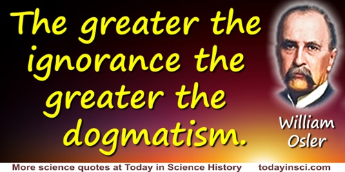 William Osler quote: The greater the ignorance the greater the dogmatism.